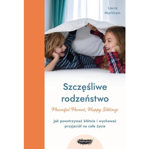 Szczęśliwe rodzeństwo. Jak powstrzymać kłótnie i wychować przyjaciół na całe życie