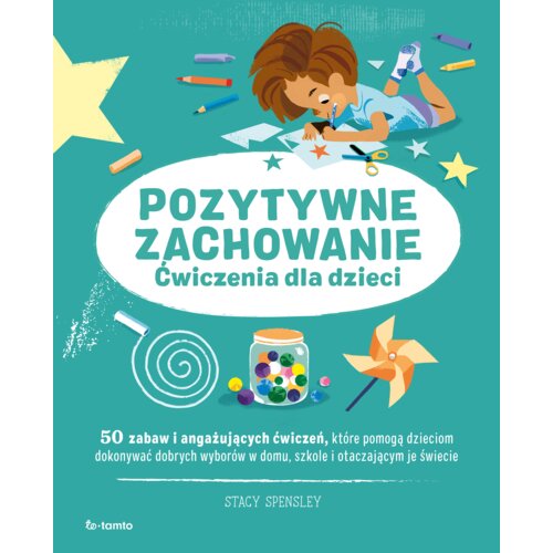 Pozytywne zachowanie. Ćwiczenia dla dzieci. 50 zabaw i angażujących ćwiczeń, które pomogą dzieciom dokonywać dobrych wyborów w domu, szkole i otaczającym je świecie