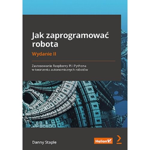 Jak zaprogramować robota. Zastosowanie Raspberry Pi i Pythona w tworzeniu autonomicznych robotów