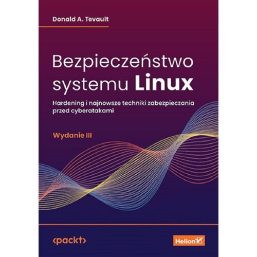 Bezpieczeństwo systemu Linux. Hardening i najnowsze techniki zabezpieczania przed cyberatakami