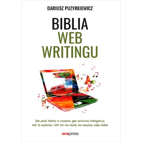 Biblia webwritingu. Jak pisać teksty w czasach, gdy sztuczna inteligencja robi to szybciej i nikt ich nie czyta, bo wszyscy wolą wideo