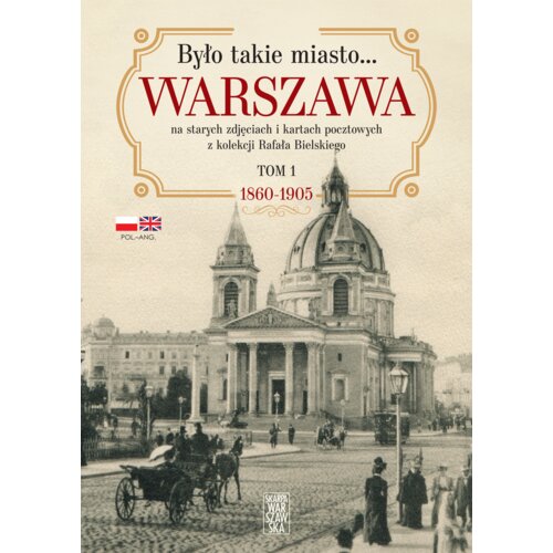 Było takie miasto&#8230; Warszawa na starych zdjęciach i kartach pocztowych z kolekcji Rafała Bielskiego. Tom 1. 1868-1905