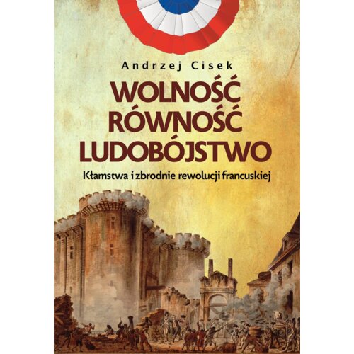 Wolność, równość, ludobójstwo. Kłamstwa i zbrodnie rewolucji francuskiej Andrzej Cisek