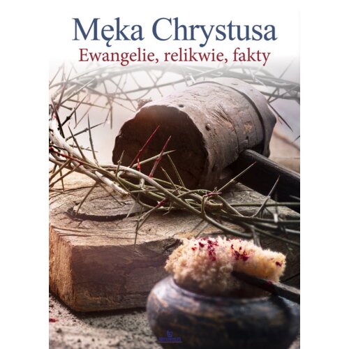 Męka Chrystusa Ewangelie, relikwie, fakty