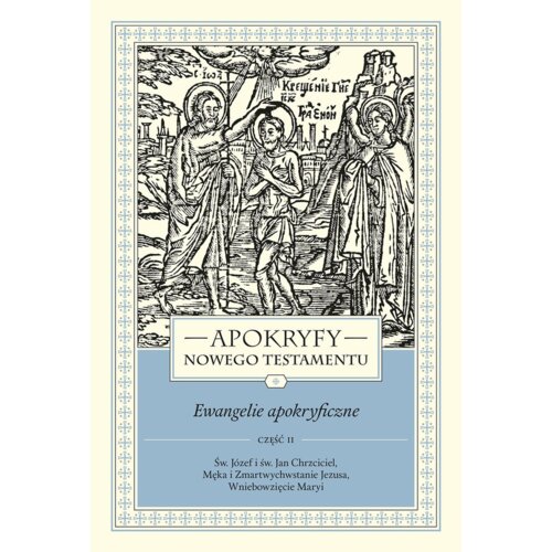 Apokryfy Nowego Testamentu. Ewangelie apokryficzne. Tom I. Część 2. Św. Józef i św. Jan Chrzciciel, Męka i Zmartwychwstanie Jezusa, Wniebowzięcie Maryi