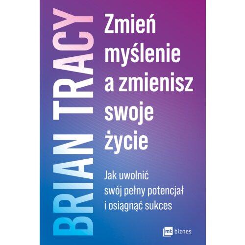 Zmień myślenie, a zmienisz swoje życie. Jak uwolnić swój pełny potencjał i osiągnąć sukces