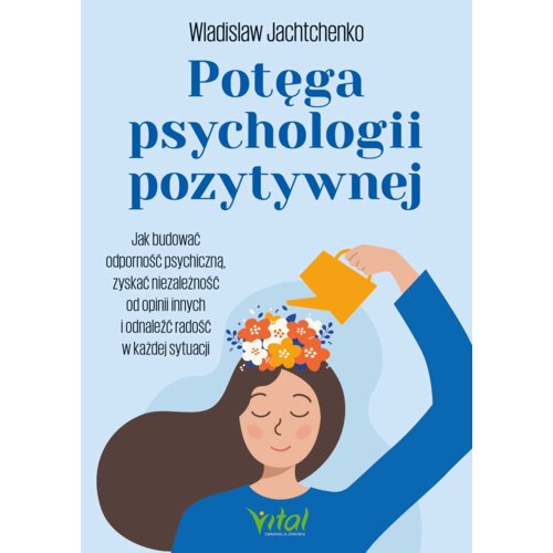 Potęga psychologii pozytywnej. Jak budować odporność psychiczną, zyskać niezależność od opinii innych i odnaleźć radość w każdej sytuacji