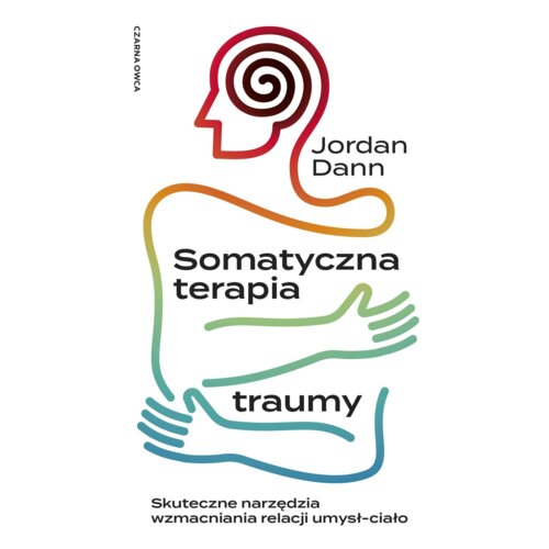 Somatyczna terapia traumy. Skuteczne narzędzia wzmacniania relacji umysł-ciało