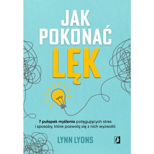 Jak pokonać lęk. Siedem pułapek myślenia potęgujących stres i sposoby, które pozwolą się z nich wyzwolić