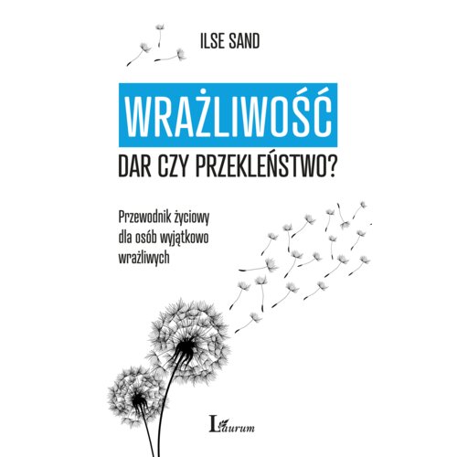 Wrażliwość: dar czy przekleństwo? Przewodnik życiowy dla osób wyjątkowo wrażliwych