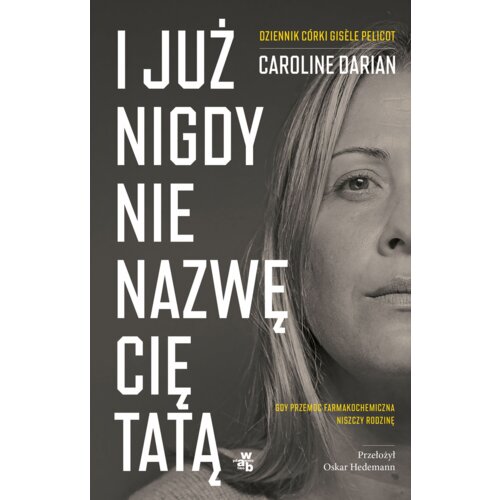 I już nigdy nie nazwę cię tatą. Gdy przemoc farmakochemiczna niszczy rodzinę. Dziennik córki Gis?le Pelicot