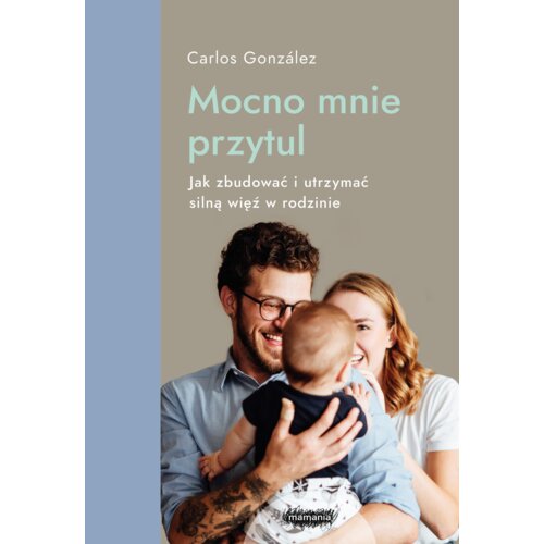 Mocno mnie przytul. Jak zbudować i utrzymać silną więź w rodzinie Mamania wspiera rodziców i dzieci