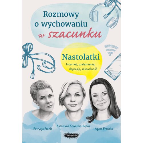 Rozmowy o wychowaniu w szacunku. Nastolatki. Internet, uzależnienia, depresja, seksualność