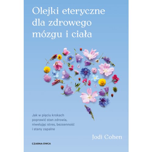 Olejki eteryczne dla zdrowego mózgu. Jak w pięciu krokach poprawić stan zdrowia, niwelując stres, bezsenność i stany zapalne