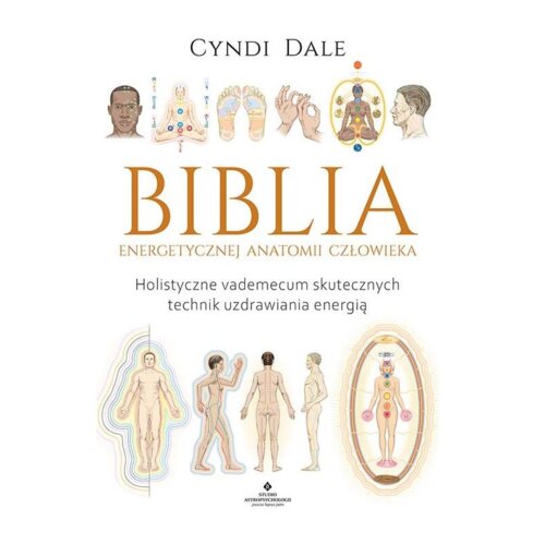 Biblia energetycznej anatomii człowieka. Holistyczne vademecum skutecznych technik uzdrawiania energią