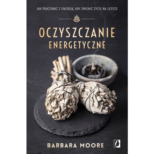 Oczyszczanie energetyczne. Jak pracować z energią, aby zmienić życie na lepsze