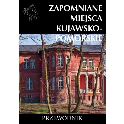 Zapomniane miejsca kujawsko-pomorskie. Przewodnik