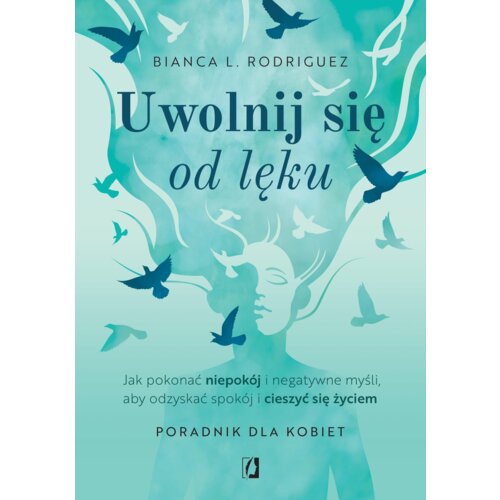 Uwolnij się od lęku. Jak pokonać niepokój i negatywne myśli, aby odzyskać spokój i cieszyć się życiem