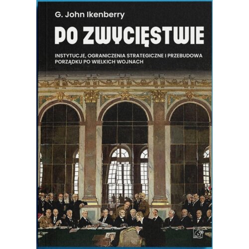Po zwycięstwie. Instytucje, ograniczenia strategiczne i przebudowa porządku po wielkich wojnach John  Ikenberry Gilford